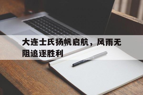 关于大连士氏扬帆启航，风雨无阻追逐胜利的信息
